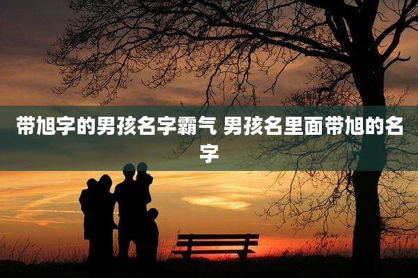 带旭字的男孩名字霸气 男孩名里面带旭的名字