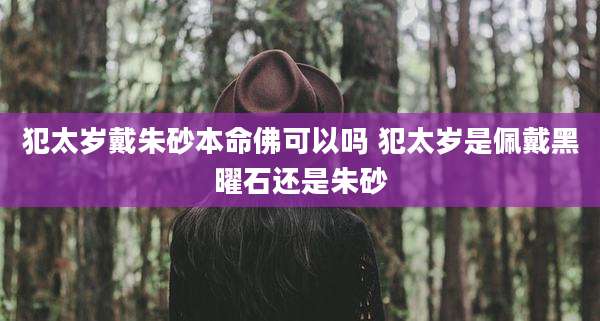 犯太岁戴朱砂本命佛可以吗 犯太岁是佩戴黑曜石还是朱砂