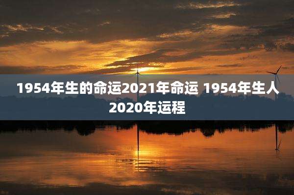 1954年生的命运2021年命运 1954年生人2020年运程