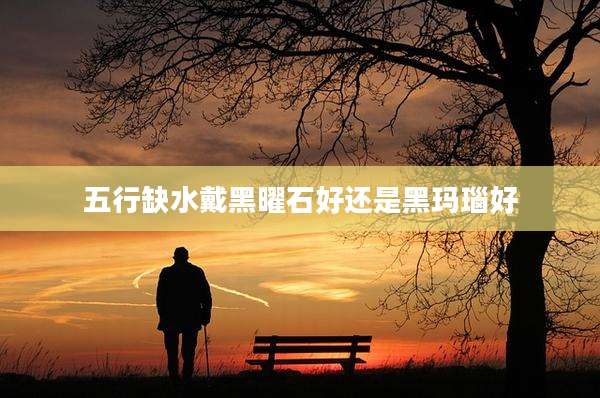 五行缺水戴黑曜石好还是黑玛瑙好