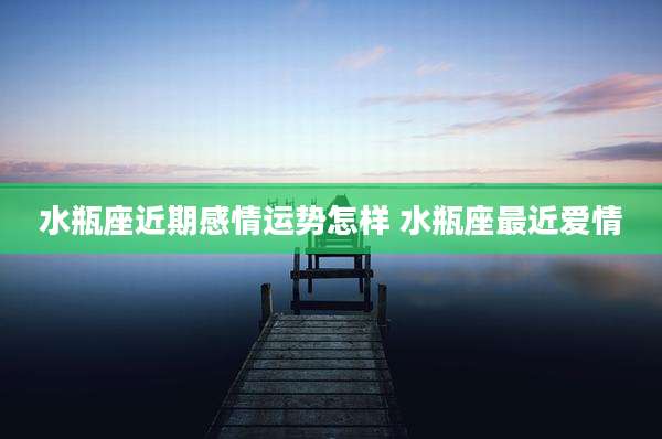 水瓶座近期感情运势怎样 水瓶座最近爱情