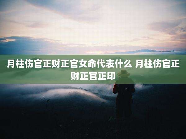 月柱伤官正财正官女命代表什么 月柱伤官正财正官正印