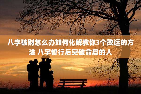 八字破财怎么办如何化解教你3个改运的方法 八字修行后突破命局的人