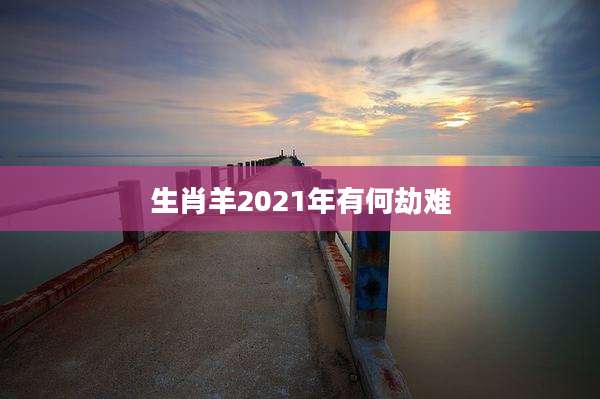 生肖羊2021年有何劫难