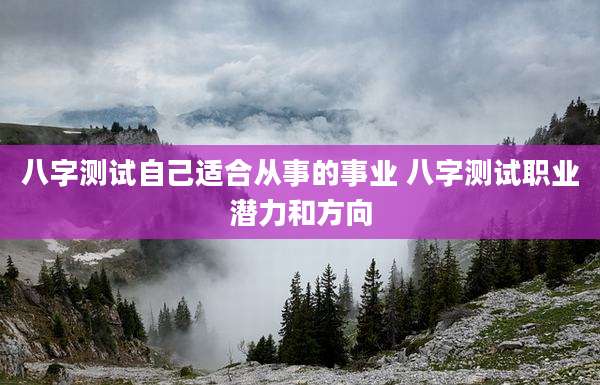 八字测试自己适合从事的事业 八字测试职业潜力和方向