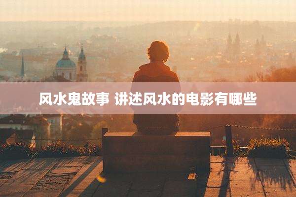 风水鬼故事 讲述风水的电影有哪些