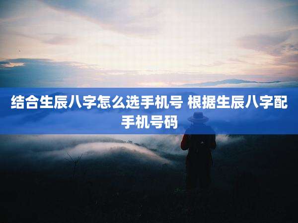结合生辰八字怎么选手机号 根据生辰八字配手机号码