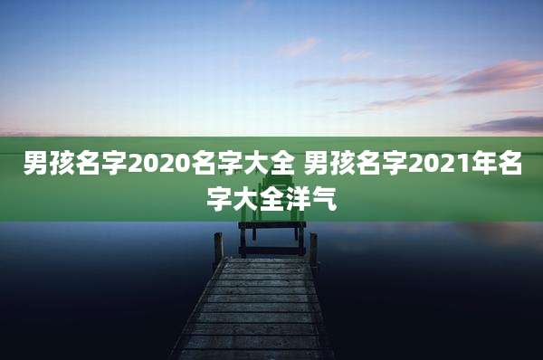 男孩名字2020名字大全 男孩名字2021年名字大全洋气