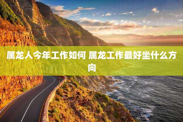 属龙人今年工作如何 属龙工作最好坐什么方向
