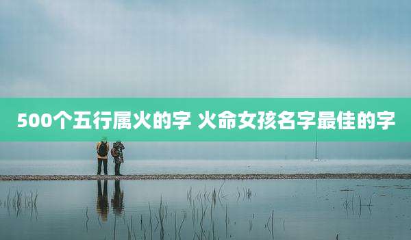 500个五行属火的字 火命女孩名字最佳的字