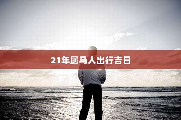 21年属马人出行吉日