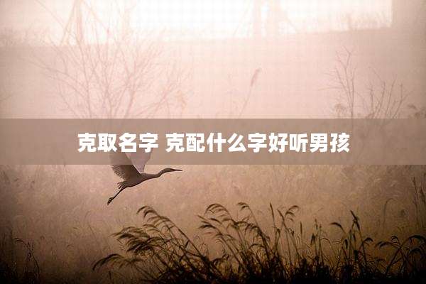 克取名字 克配什么字好听男孩