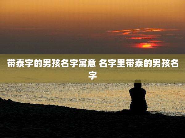 带泰字的男孩名字寓意 名字里带泰的男孩名字