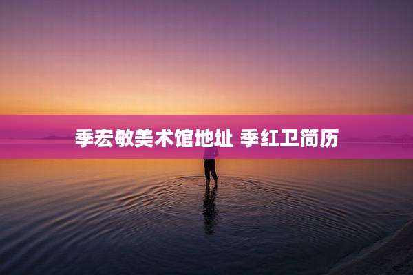 季宏敏美术馆地址 季红卫简历