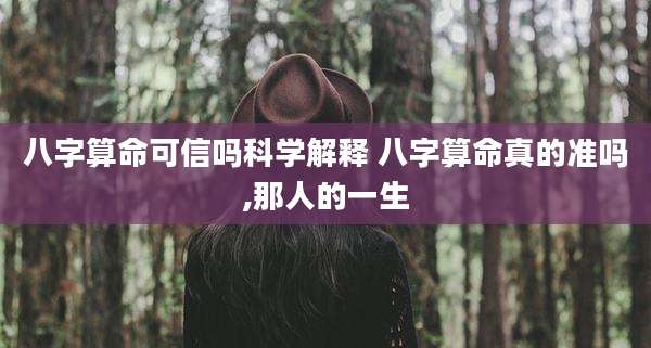 八字算命可信吗科学解释 八字算命真的准吗,那人的一生
