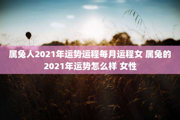 属兔人2021年运势运程每月运程女 属兔的2021年运势怎么样 女性