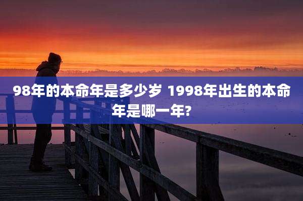 98年的本命年是多少岁 1998年出生的本命年是哪一年?