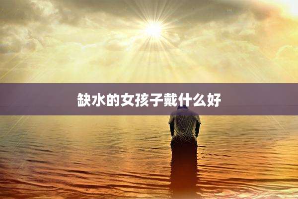 缺水的女孩子戴什么好