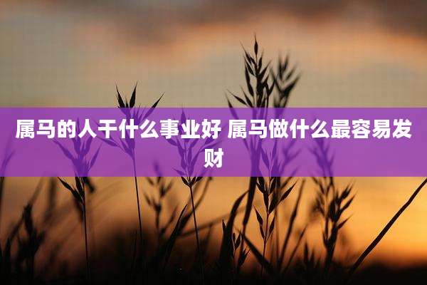 属马的人干什么事业好 属马做什么最容易发财