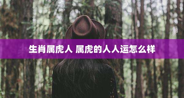 生肖属虎人 属虎的人人运怎么样