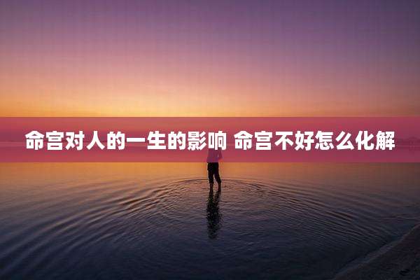 命宫对人的一生的影响 命宫不好怎么化解
