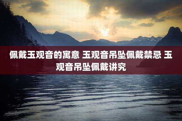 佩戴玉观音的寓意 玉观音吊坠佩戴禁忌 玉观音吊坠佩戴讲究