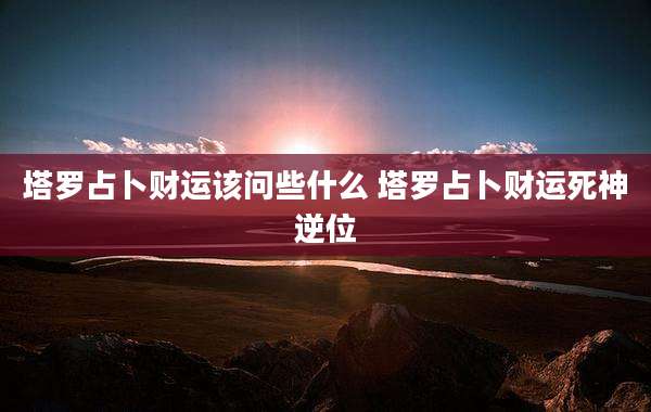 塔罗占卜财运该问些什么 塔罗占卜财运死神逆位