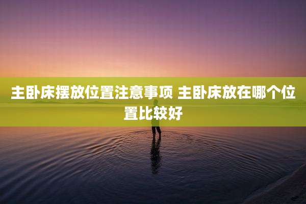 主卧床摆放位置注意事项 主卧床放在哪个位置比较好