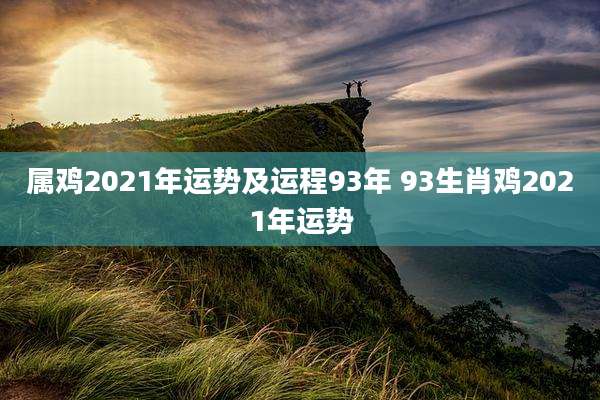 属鸡2021年运势及运程93年 93生肖鸡2021年运势