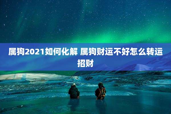 属狗2021如何化解 属狗财运不好怎么转运招财