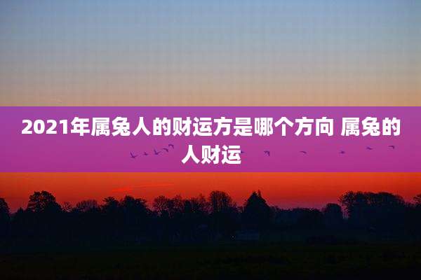 2021年属兔人的财运方是哪个方向 属兔的人财运