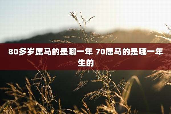 80多岁属马的是哪一年 70属马的是哪一年生的