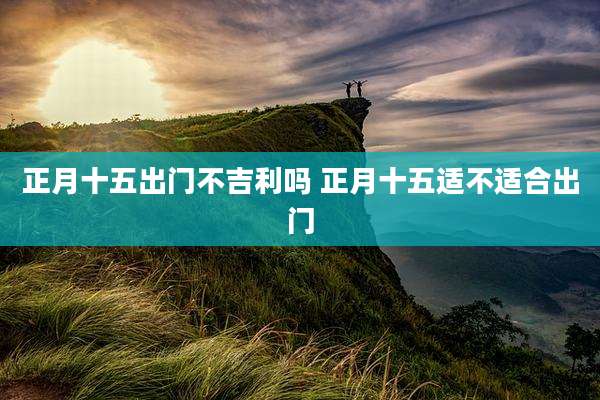 正月十五出门不吉利吗 正月十五适不适合出门