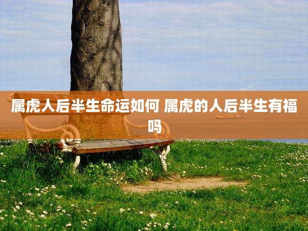属虎人后半生命运如何 属虎的人后半生有福吗