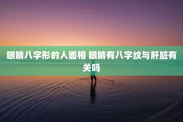 眼睛八字形的人面相 眼睛有八字纹与肝脏有关吗