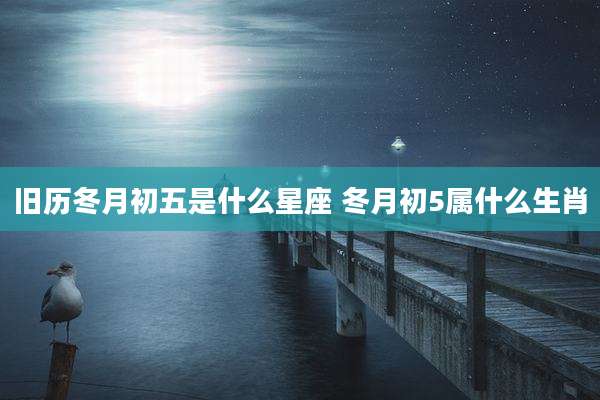 旧历冬月初五是什么星座 冬月初5属什么生肖