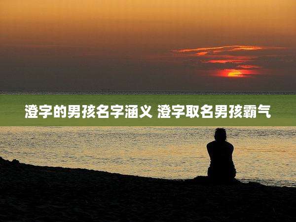 澄字的男孩名字涵义 澄字取名男孩霸气