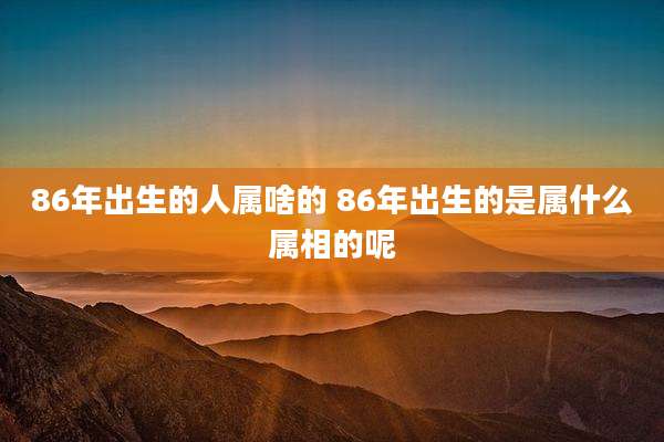 86年出生的人属啥的 86年出生的是属什么属相的呢