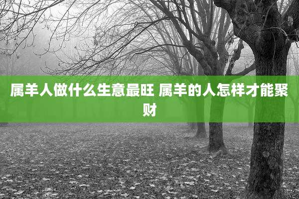 属羊人做什么生意最旺 属羊的人怎样才能聚财