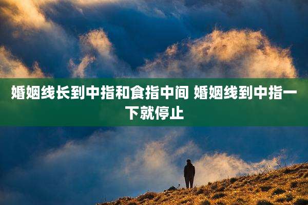 婚姻线长到中指和食指中间 婚姻线到中指一下就停止