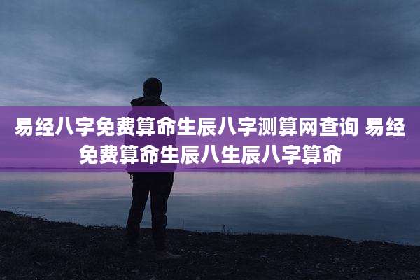 易经八字免费算命生辰八字测算网查询 易经免费算命生辰八生辰八字算命