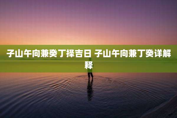 子山午向兼癸丁择吉日 子山午向兼丁癸详解释