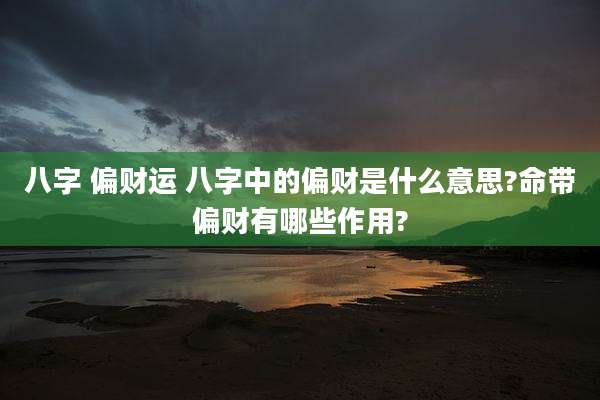八字 偏财运 八字中的偏财是什么意思?命带偏财有哪些作用?