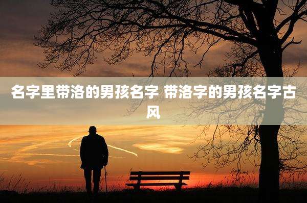 名字里带洛的男孩名字 带洛字的男孩名字古风