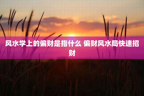 风水学上的偏财是指什么 偏财风水局快速招财