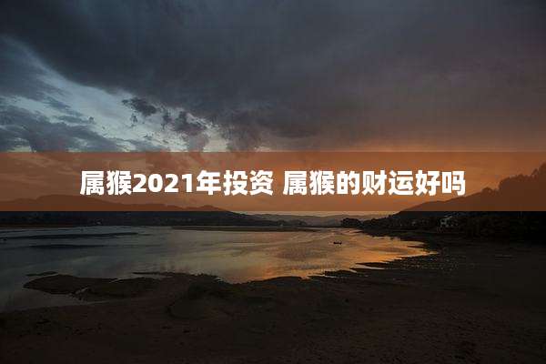 属猴2021年投资 属猴的财运好吗