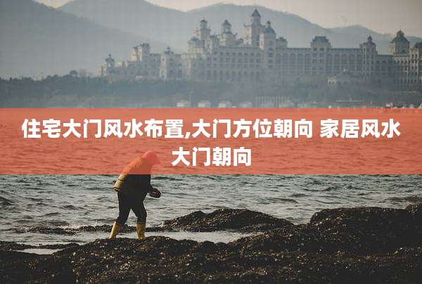 住宅大门风水布置,大门方位朝向 家居风水大门朝向