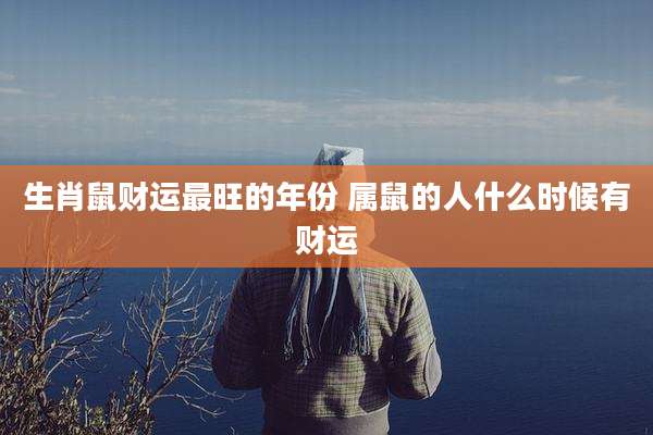 生肖鼠财运最旺的年份 属鼠的人什么时候有财运