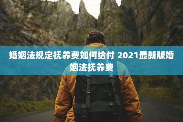 婚姻法规定抚养费如何给付 2021最新版婚姻法抚养费