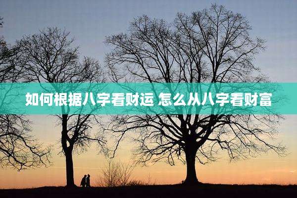 如何根据八字看财运 怎么从八字看财富